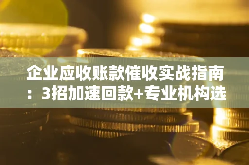 北京企业应收账款催收实战指南：3招加速回款+专业机构选择避坑