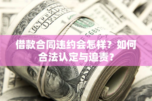 北京借款合同违约会怎样？如何合法认定与追责？
