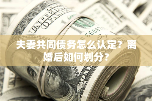 北京夫妻共同债务怎么认定？离婚后如何划分？