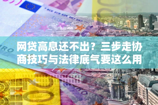 北京网贷高息还不出？三步走协商技巧与法律底气要这么用