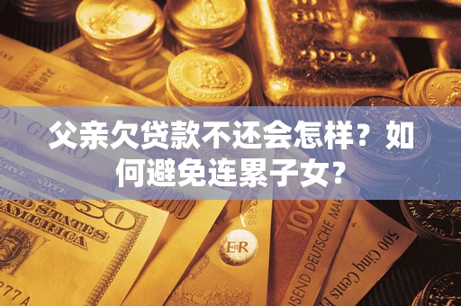 北京父亲欠贷款不还会怎样？如何避免连累子女？