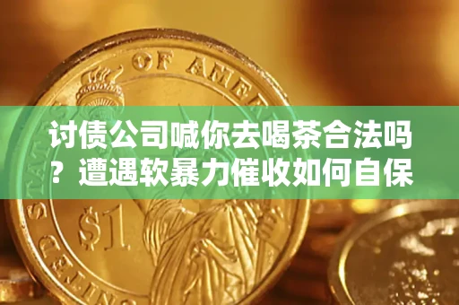北京讨债公司喊你去喝茶合法吗？遭遇软暴力催收如何自保？