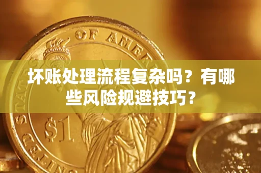 北京坏账处理流程复杂吗？有哪些风险规避技巧？
