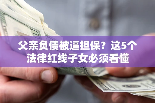 北京父亲负债被逼担保？这5个法律红线子女必须看懂