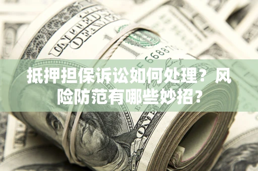 北京抵押担保诉讼如何处理？风险防范有哪些妙招？