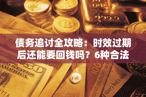 北京债务追讨全攻略：时效过期后还能要回钱吗？6种合法手段助你维权