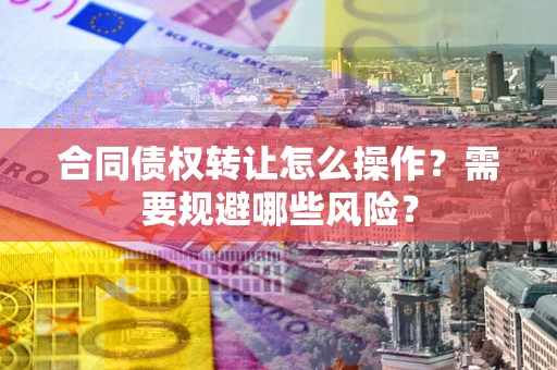 北京合同债权转让怎么操作？需要规避哪些风险？