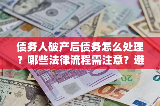 北京债务人破产后债务怎么处理？哪些法律流程需注意？避免踩坑指南