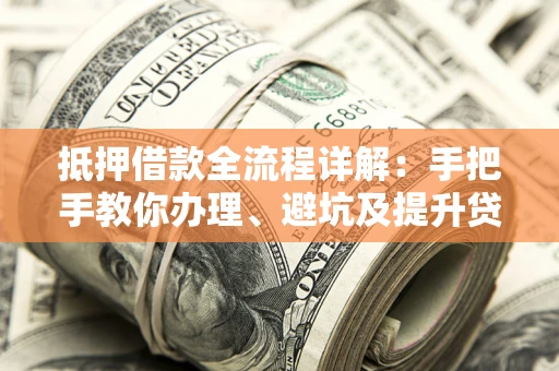 北京抵押借款全流程详解：手把手教你办理、避坑及提升贷款额度