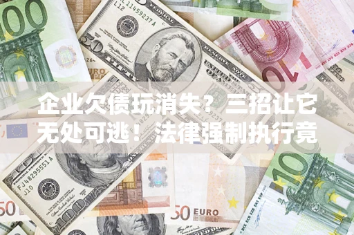 北京企业欠债玩消失？三招让它无处可逃！法律强制执行竟比讨债公司还狠？