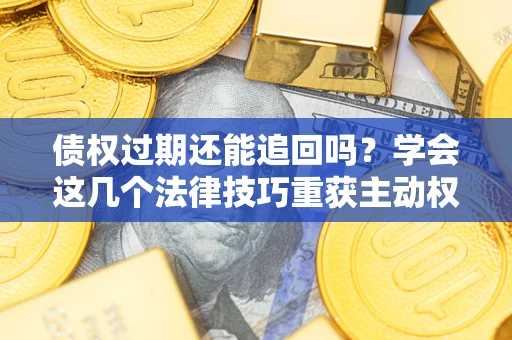 北京债权过期还能追回吗？学会这几个法律技巧重获主动权