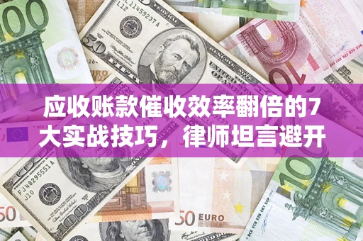 北京应收账款催收效率翻倍的7大实战技巧，律师坦言避开这些法律雷区最关键
