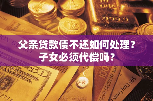 北京父亲贷款债不还如何处理？子女必须代偿吗？