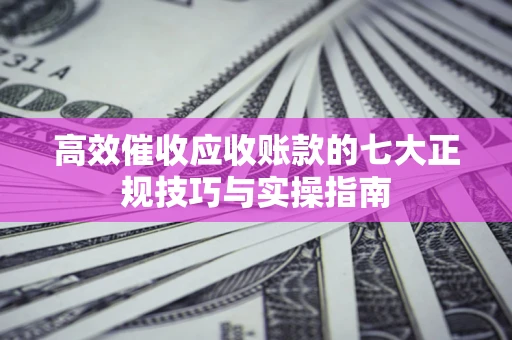 北京高效催收应收账款的七大正规技巧与实操指南