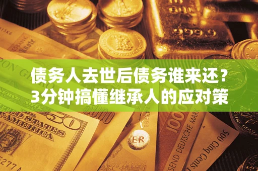 北京债务人去世后债务谁来还？3分钟搞懂继承人的应对策略