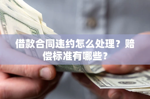 北京借款合同违约怎么处理？赔偿标准有哪些？