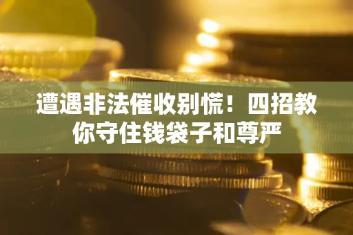 北京遭遇非法催收别慌！四招教你守住钱袋子和尊严