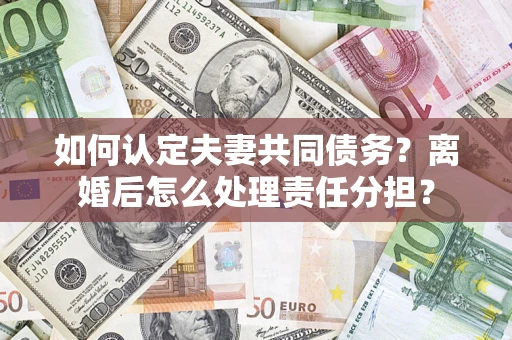 北京如何认定夫妻共同债务？离婚后怎么处理责任分担？