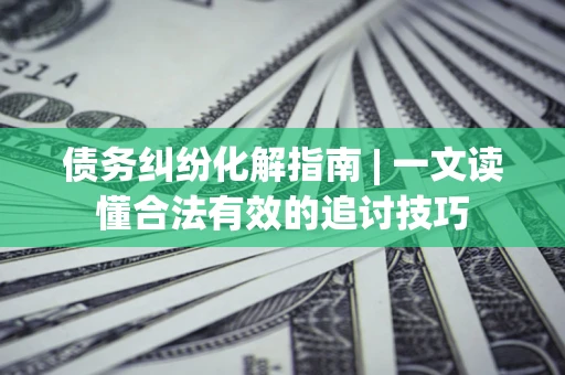 北京债务纠纷化解指南 | 一文读懂合法有效的追讨技巧