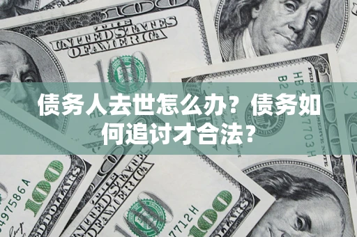 北京债务人去世怎么办？债务如何追讨才合法？