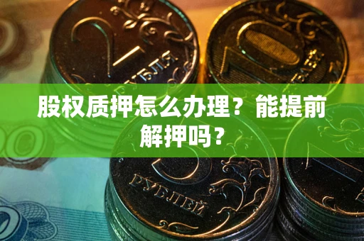 北京股权质押怎么办理？能提前解押吗？