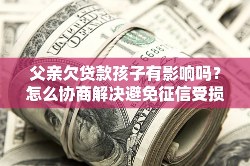 北京父亲欠贷款孩子有影响吗？怎么协商解决避免征信受损？