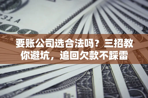 北京要账公司选合法吗？三招教你避坑，追回欠款不踩雷