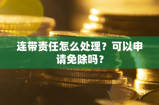 北京连带责任怎么处理？可以申请免除吗？