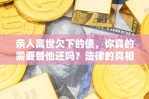 北京亲人离世欠下的债，你真的需要替他还吗？法律的真相或许与你想的不一样