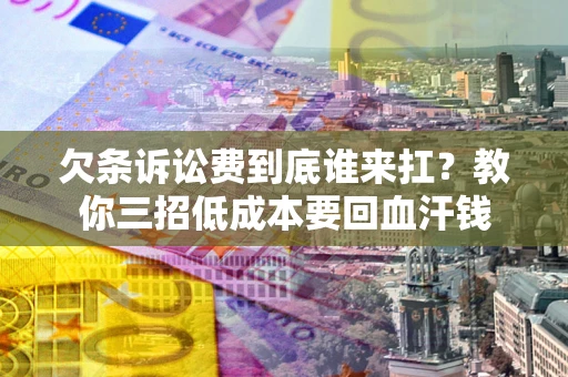 北京欠条诉讼费到底谁来扛？教你三招低成本要回血汗钱